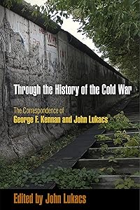Through the History of the Cold War: The Correspondence of George F. Kennan and John Lukacs by John Lukacs
