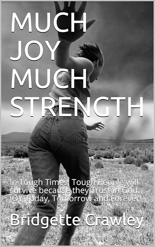 MUCH JOY MUCH STRENGTH: In Tough Times, Tough People will survive because they Trust in God. JOY Today, Tomorrow and Forever! by Bridgette Crawley