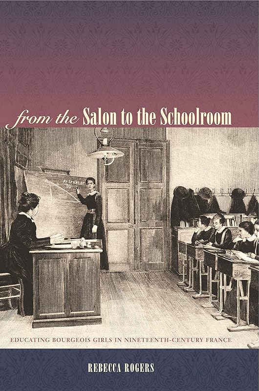 From the Salon to the Schoolroom: Educating Bourgeois Girls in Nineteenth-Century France by Rebecca Rogers