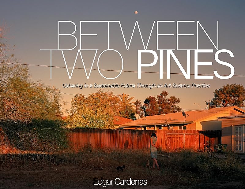 Between Two Pines: Ushering in a Sustainable Future Through an Art-Science Practice by Edgar Cardenas