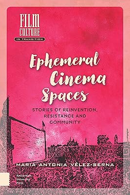 Ephemeral Cinema Spaces: Stories of Reinvention, Resistance and Community (Film Culture in Transition)