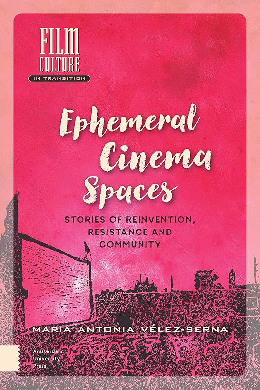 Ephemeral Cinema Spaces: Stories of Reinvention, Resistance and Community (Film Culture in Transition) by Maria Vélez-Serna