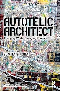 Autotelic Architect: Changing world, changing practice by Sumita Singha