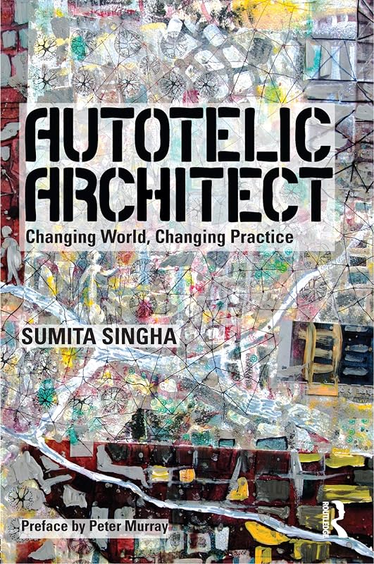 Autotelic Architect: Changing world, changing practice by Sumita Singha