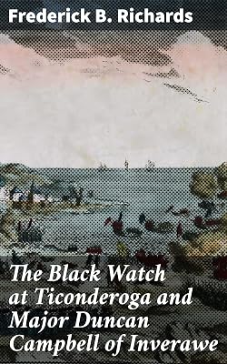 The Black Watch at Ticonderoga and Major Duncan Campbell of Inverawe: The Heroism and Sacrifices of Scottish Soldiers at Ticonderoga