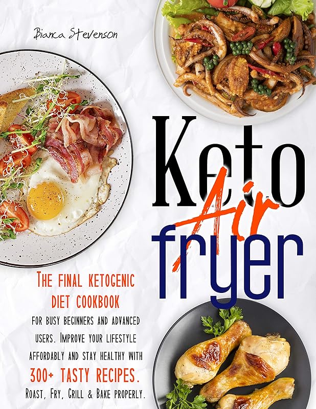 Keto Air Fryer: The Final Ketogenic Diet Cookbook for Busy Beginners and Advanced Users. Improve your Lifestyle Affordably and Stay Healthy with 300+ Tasty Recipes. Roast, Fry, Grill & Bake Properly by Bianca Stevenson