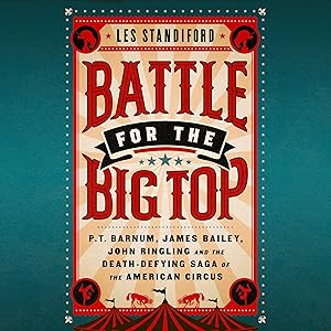 Battle for the Big Top: P.T. Barnum, James Bailey, John Ringling, and the Death-Defying Saga of the American Circus