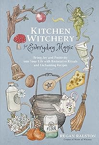Kitchen Witchery for Everyday Magic: Bring Joy and Positivity into Your Life with Restorative Rituals and Enchanting Recipes by Regan Ralston