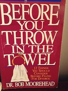 Before You Throw in the Towel: Twelve Things You Should Consider Before Filing for a Divorce by Bob Moorehead