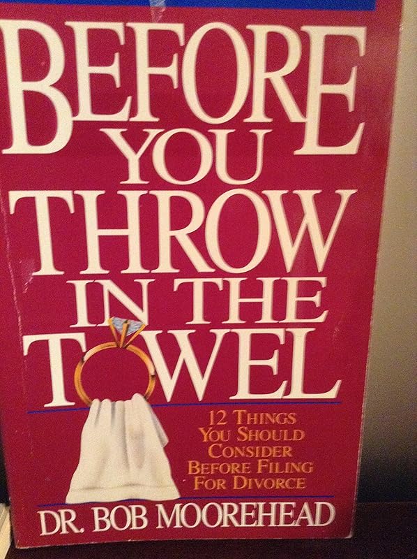 Before You Throw in the Towel: Twelve Things You Should Consider Before Filing for a Divorce by Bob Moorehead
