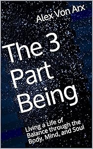 The 3 Part Being: Living a Life of Balance through the Body, Mind, and Soul by Alex Von Arx