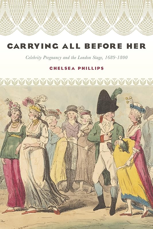 Carrying All before Her: Celebrity Pregnancy and the London Stage, 1689-1800 (Performing Celebrity) by Chelsea Phillips