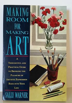 Making Room for Making Art: A Thoughtful and Practical Guide to Bringing the Pleasure of Artistic Expression Back into Your Life