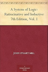 A System of Logic: Ratiocinative and Inductive 7th Edition, Vol. I