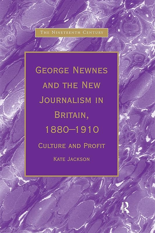George Newnes and the New Journalism in Britain, 1880–1910: Culture and Profit (The Nineteenth Century Series) by Kate Jackson