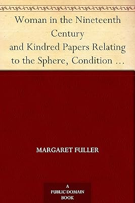 Woman in the Nineteenth Century and Kindred Papers Relating to the Sphere, Condition and Duties, of Woman.