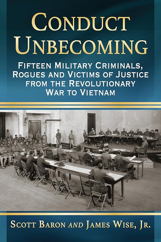 Conduct Unbecoming: Fifteen Military Criminals, Rogues and Victims of Justice from the Revolutionary War to Vietnam by Scott Baron