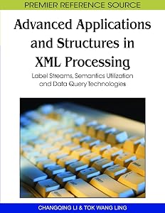 Advanced Applications and Structures in XML Processing: Label Streams, Semantics Utilization and Data Query Technologies (Premier Reference Source) by Changqing Li