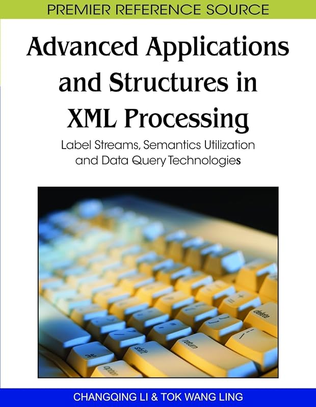 Advanced Applications and Structures in XML Processing: Label Streams, Semantics Utilization and Data Query Technologies (Premier Reference Source) by Changqing Li