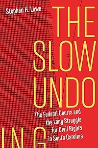 The Slow Undoing: The Federal Courts and the Long Struggle for Civil Rights in South Carolina by Stephen H. Lowe