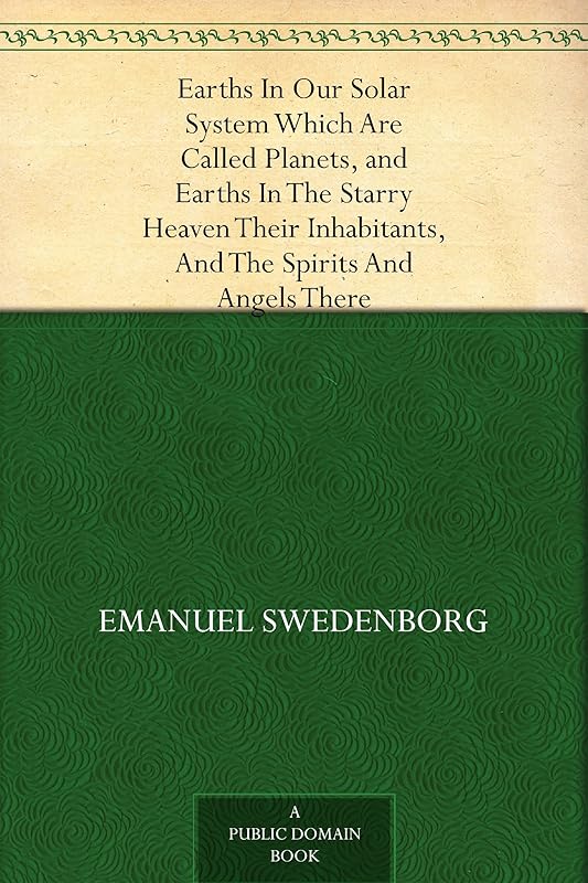 Earths In Our Solar System Which Are Called Planets, and Earths In The Starry Heaven Their Inhabitants, And The Spirits And Angels There by Emanuel Swedenborg