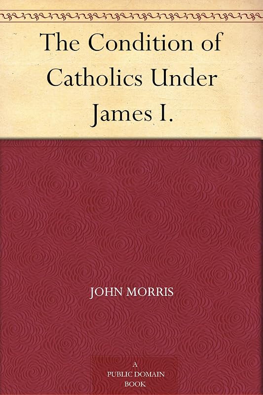 The Condition of Catholics Under James I. by John Morris