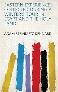 Eastern Experiences: Collected During a Winter's Tour in Egypt and the Holy Land by Adam Steinmetz Kennard