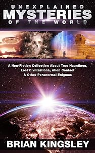 Unexplained Mysteries Of The World: A Non-Fiction Collection About True Hauntings, Lost Civilizations, Alien Contact & Other Paranormal Enigmas