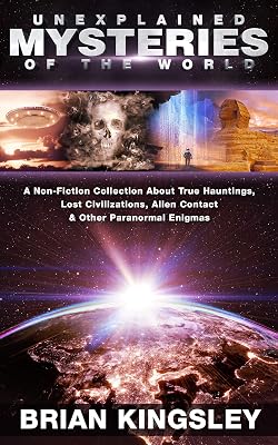 Unexplained Mysteries Of The World: A Non-Fiction Collection About True Hauntings, Lost Civilizations, Alien Contact & Other Paranormal Enigmas