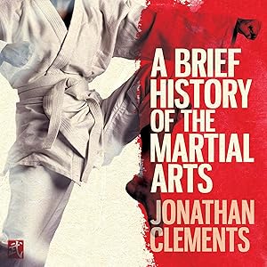A Brief History of the Martial Arts: East Asian Fighting Styles, from Kung Fu to Ninjutsu by Jonathan Clements