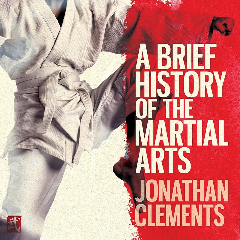 A Brief History of the Martial Arts: East Asian Fighting Styles, from Kung Fu to Ninjutsu by Jonathan Clements