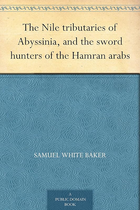 The Nile tributaries of Abyssinia, and the sword hunters of the Hamran arabs by Samuel White Baker