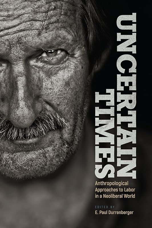 Uncertain Times: Anthropological Approaches to Labor in a Neoliberal World by E. Paul Durrenberger