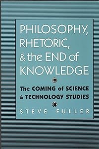 Philosophy, Rhetoric, and the End of Knowledge: The Coming of Science and Technology Studies (Rhetoric of the Human Sciences) by Steve Fuller
