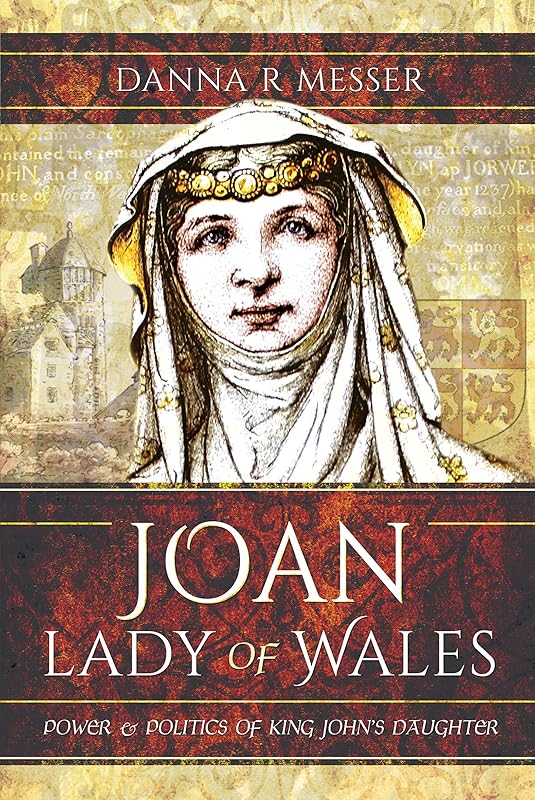 Joan, Lady of Wales: Power & Politics of King John's Daughter by Danna R. Messer