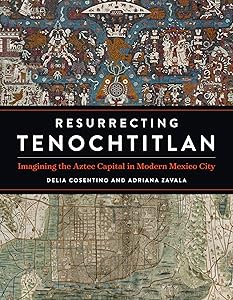 Resurrecting Tenochtitlan: Imagining the Aztec Capital in Modern Mexico City (Joe R. and Teresa Lozano Long Series in Latin American and Latino Art and Culture) by Delia Cosentino