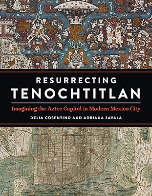 Resurrecting Tenochtitlan: Imagining the Aztec Capital in Modern Mexico City (Joe R. and Teresa Lozano Long Series in Latin American and Latino Art and Culture)