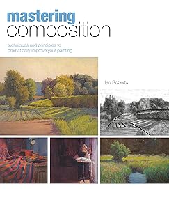 Mastering Composition: Techniques and Principles to Dramatically Improve Your Painting by Ian Roberts