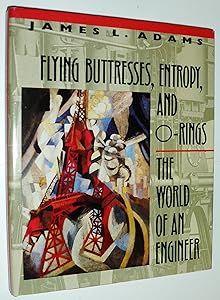 Flying Buttresses, Entropy, and O-Rings: The World of an Engineer by James L. Adams