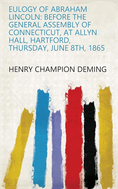 Eulogy of Abraham Lincoln: Before the General Assembly of Connecticut, at Allyn Hall, Hartford, Thursday, June 8th, 1865 by Henry Champion Deming