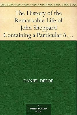 The History of the Remarkable Life of John Sheppard Containing a Particular Account of His Many Robberies and Escapes