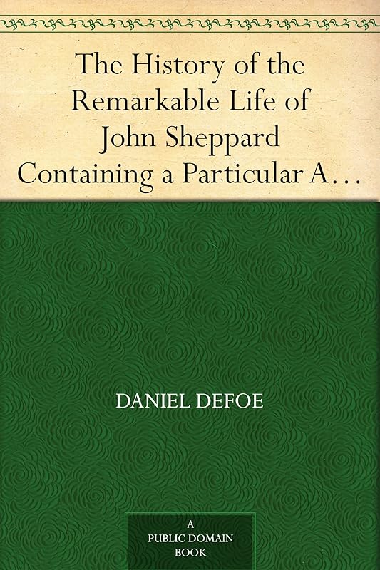 The History of the Remarkable Life of John Sheppard Containing a Particular Account of His Many Robberies and Escapes by Daniel Defoe