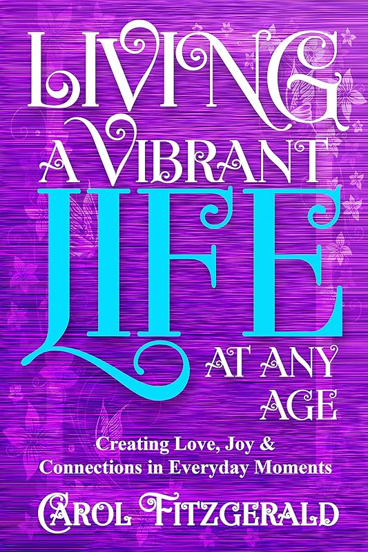 Living a Vibrant Life At Any Age: Creating Love, Joy, & Connections in Everyday Moments by Carol Fitzgerald