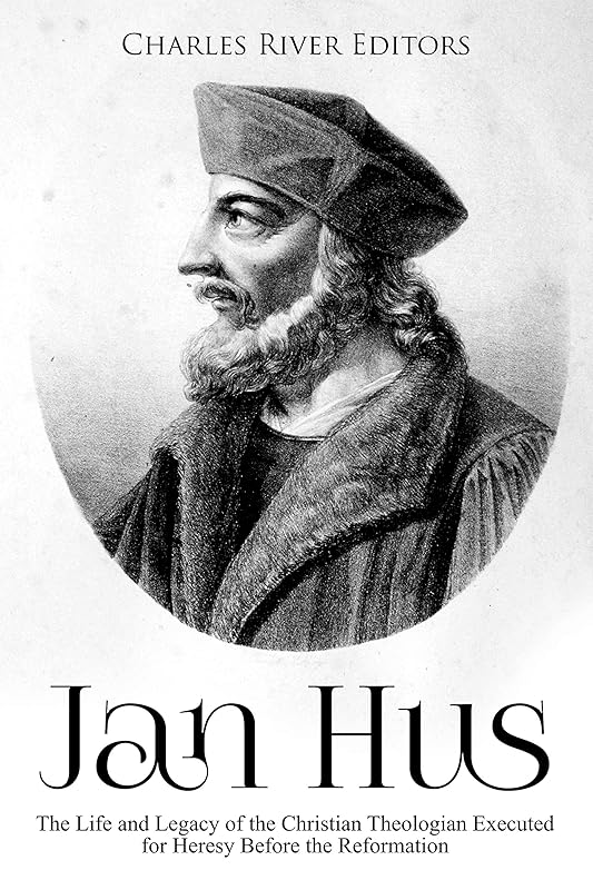 Jan Hus: The Life and Legacy of the Christian Theologian Executed for Heresy Before the Reformation by Charles River Editors