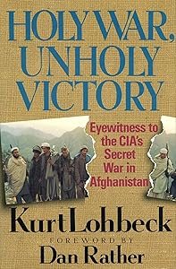 Holy War, Unholy Victory: Eyewitness to the CIA's Secret War in Afghanistan by Kurt Lohbeck