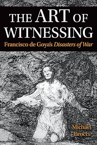 The Art of Witnessing: Francisco de Goya's Disasters of War (Toronto Iberic) by Michael Iarocci
