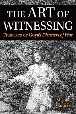 The Art of Witnessing: Francisco de Goya's Disasters of War (Toronto Iberic)