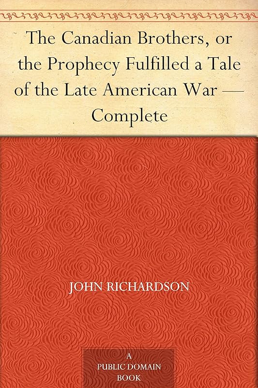 The Canadian Brothers, or the Prophecy Fulfilled a Tale of the Late American War — Complete by John Richardson