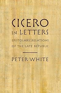 Cicero in Letters: Epistolary Relations of the Late Republic by Peter White