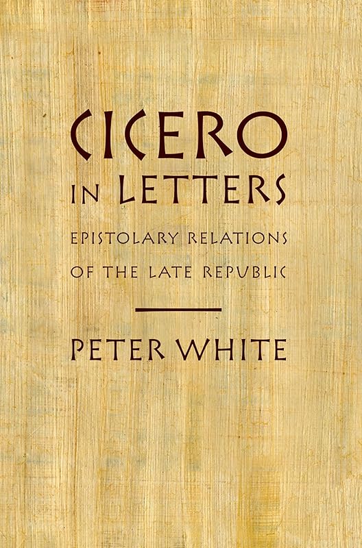 Cicero in Letters: Epistolary Relations of the Late Republic by Peter White